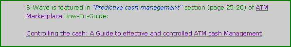 Text Box: S-Wave is featured in “Predictive cash management” section (page 25-26) of ATM Marketplace How-To-Guide:  Controlling the cash: A Guide to effective and controlled ATM cash Management
